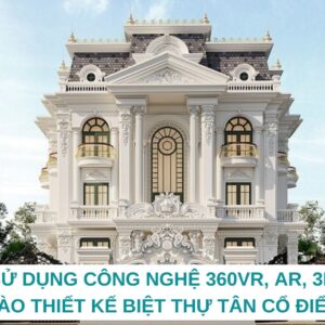 Sử Dụng Công Nghệ 360VR, AR, 3D Vào Thiết Kế Biệt Thự Tân Cổ Điển