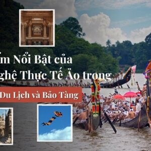 Các Điểm Nổi Bật của Công Nghệ Thực Tế Ảo trong Lĩnh Vực Du Lịch và Bảo Tàng